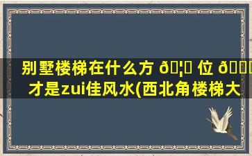 别墅楼梯在什么方 🦈 位 🐞 才是zui
佳风水(西北角楼梯大吉大富大贵)